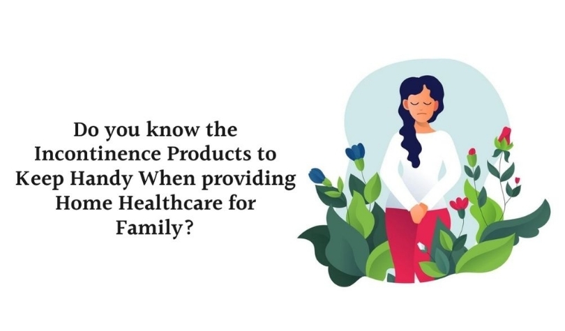 Do you know the Incontinence Products to Keep Handy When providing Home Healthcare for Family?